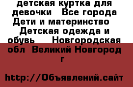 детская куртка для девочки - Все города Дети и материнство » Детская одежда и обувь   . Новгородская обл.,Великий Новгород г.